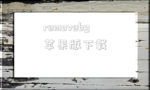 removebg苹果版下载removebg抠图免费官网