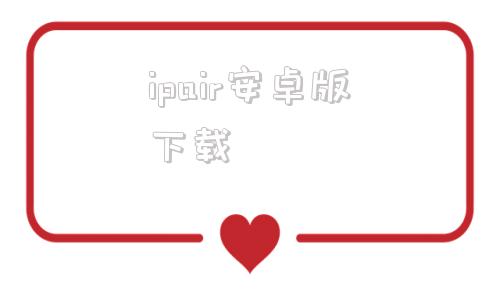ipair安卓版下载ipcamera安卓版中文版